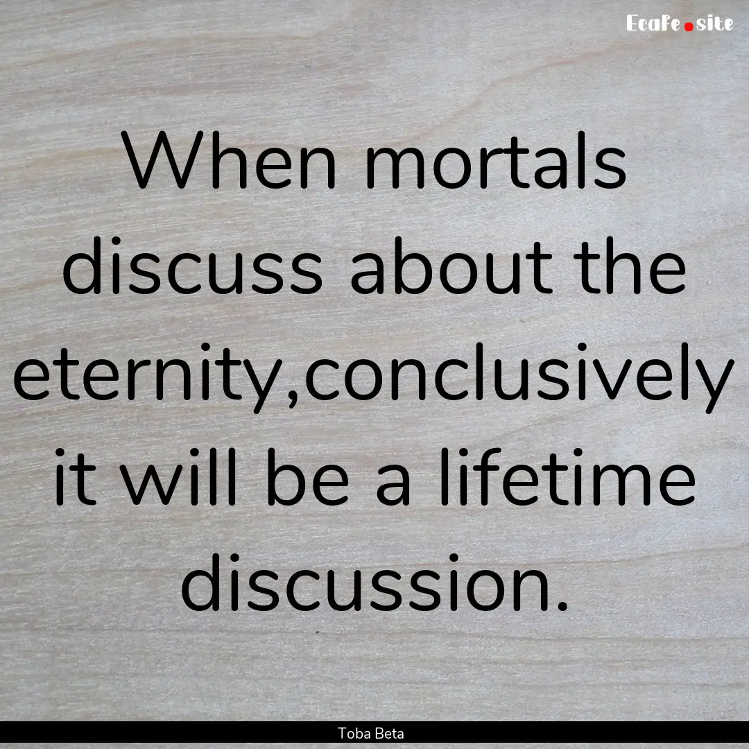 When mortals discuss about the eternity,conclusively.... : Quote by Toba Beta