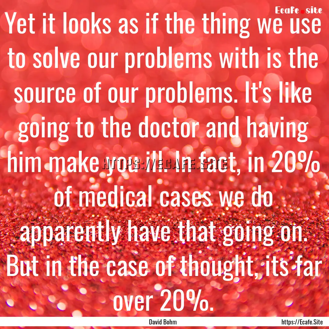 Yet it looks as if the thing we use to solve.... : Quote by David Bohm