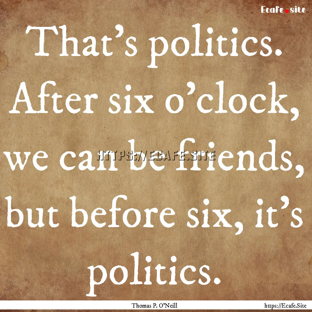 That's politics. After six o'clock, we can.... : Quote by Thomas P. O'Neill