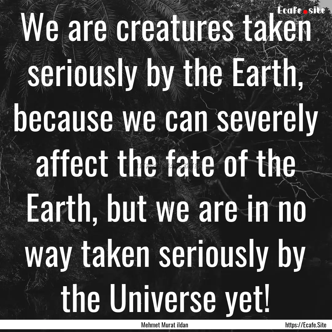 We are creatures taken seriously by the Earth,.... : Quote by Mehmet Murat ildan