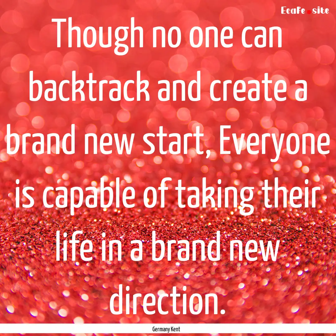 Though no one can backtrack and create a.... : Quote by Germany Kent