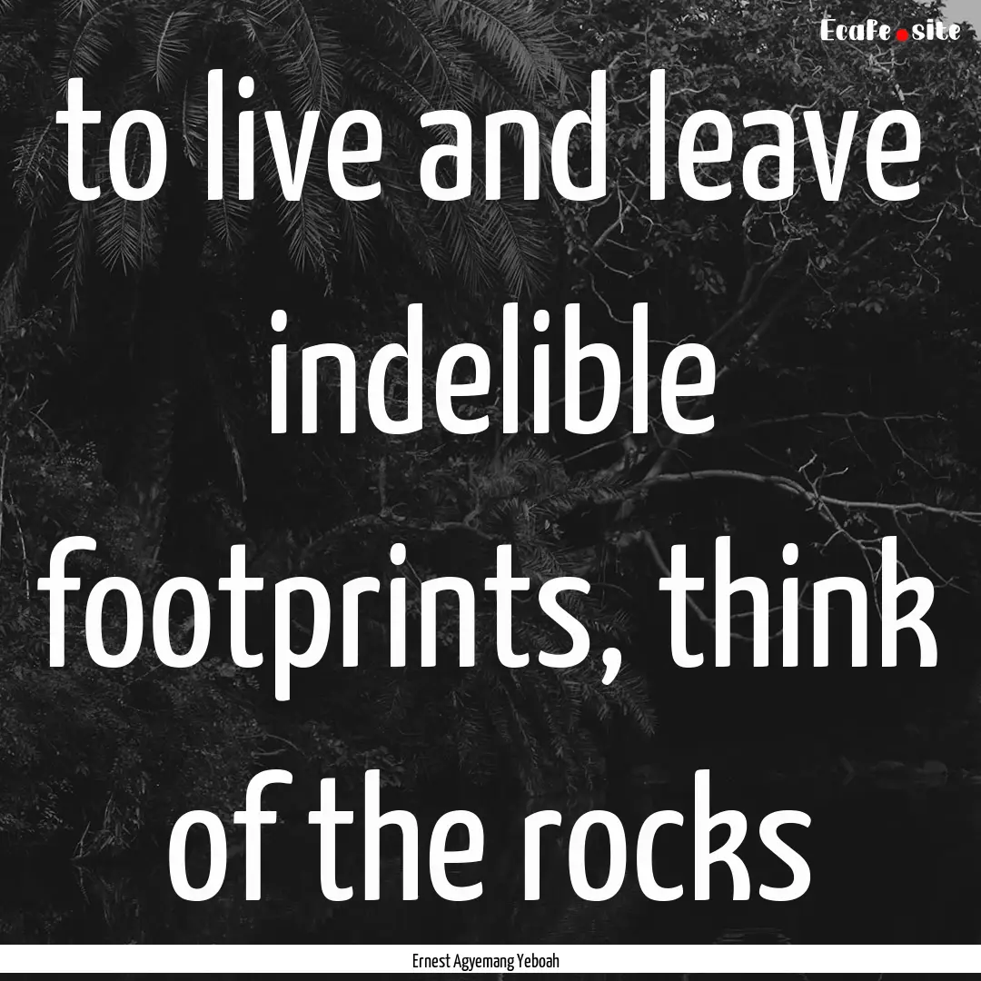 to live and leave indelible footprints, think.... : Quote by Ernest Agyemang Yeboah