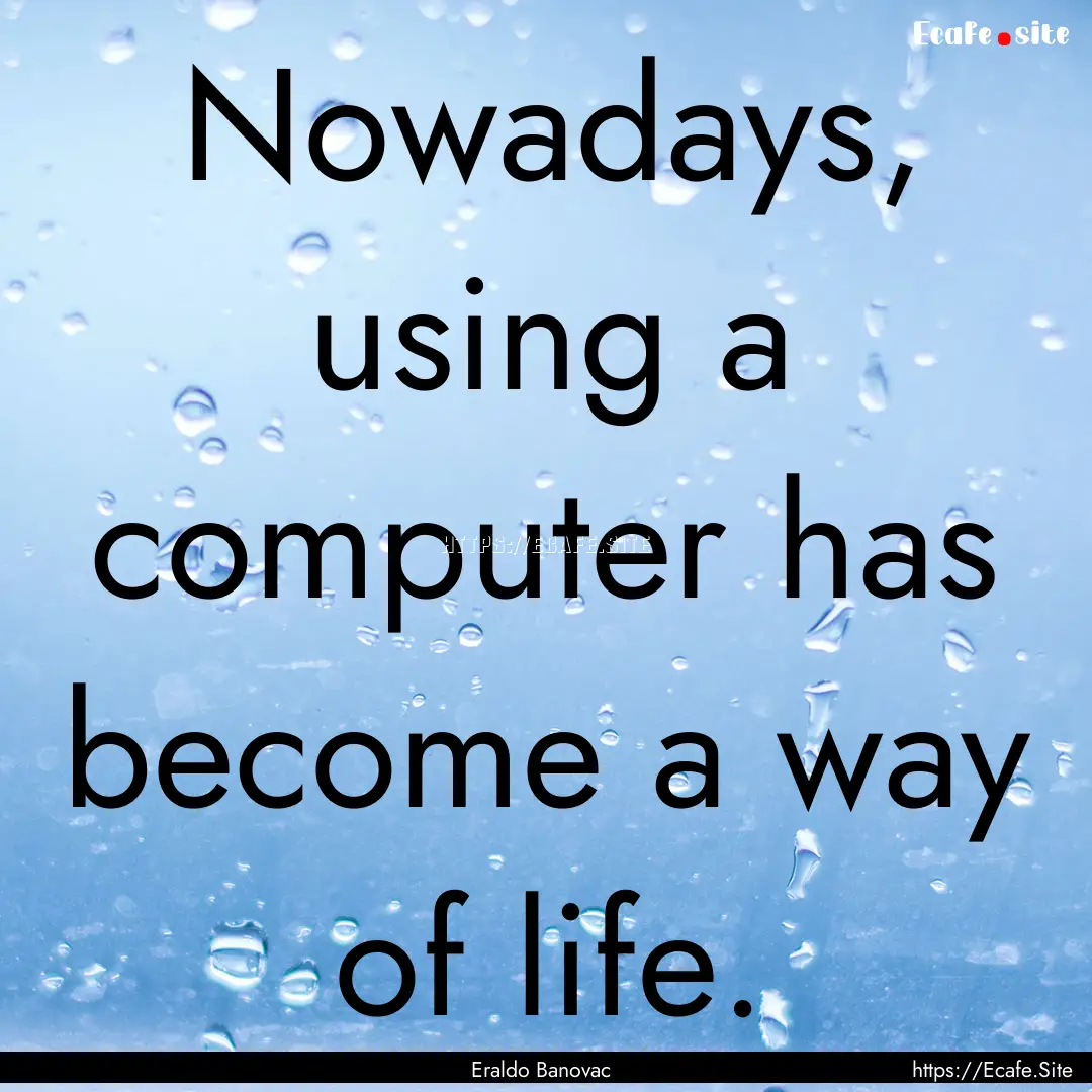 Nowadays, using a computer has become a way.... : Quote by Eraldo Banovac