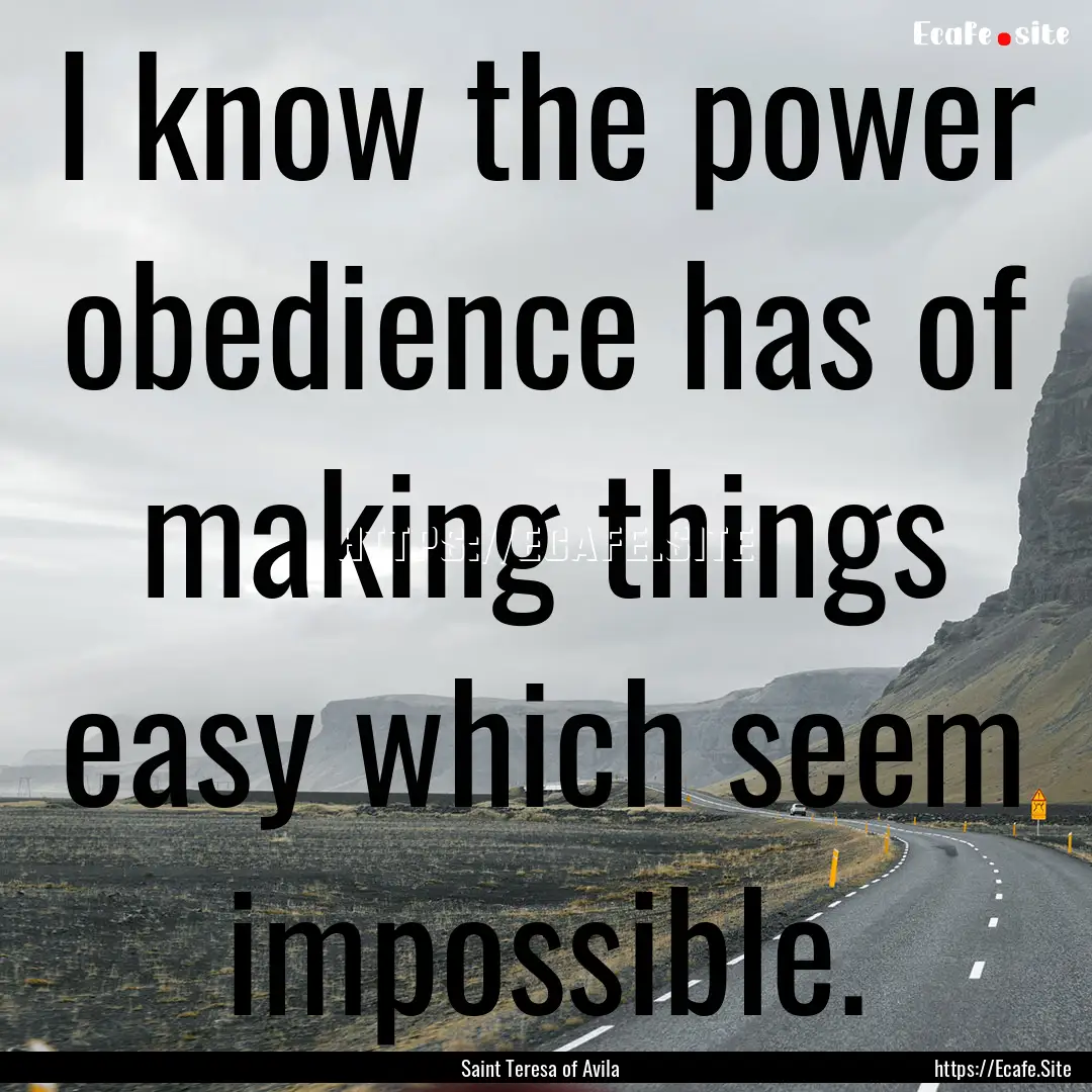 I know the power obedience has of making.... : Quote by Saint Teresa of Avila