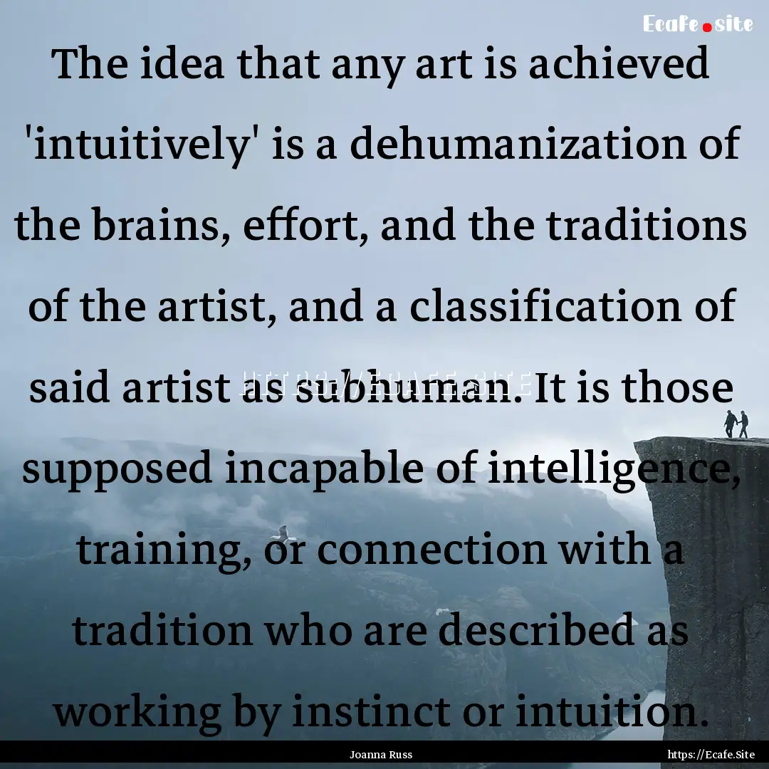 The idea that any art is achieved 'intuitively'.... : Quote by Joanna Russ