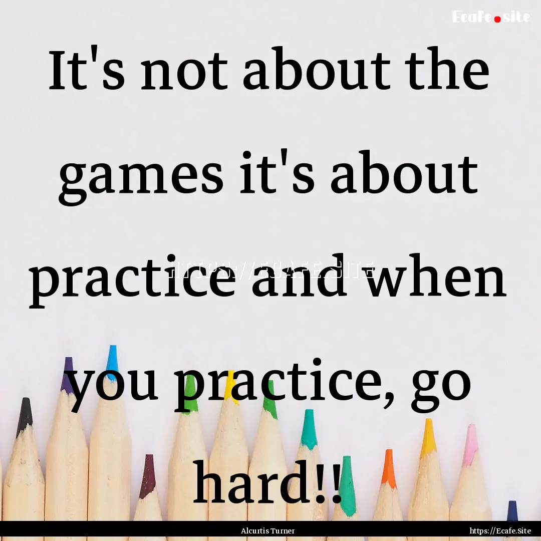 It's not about the games it's about practice.... : Quote by Alcurtis Turner