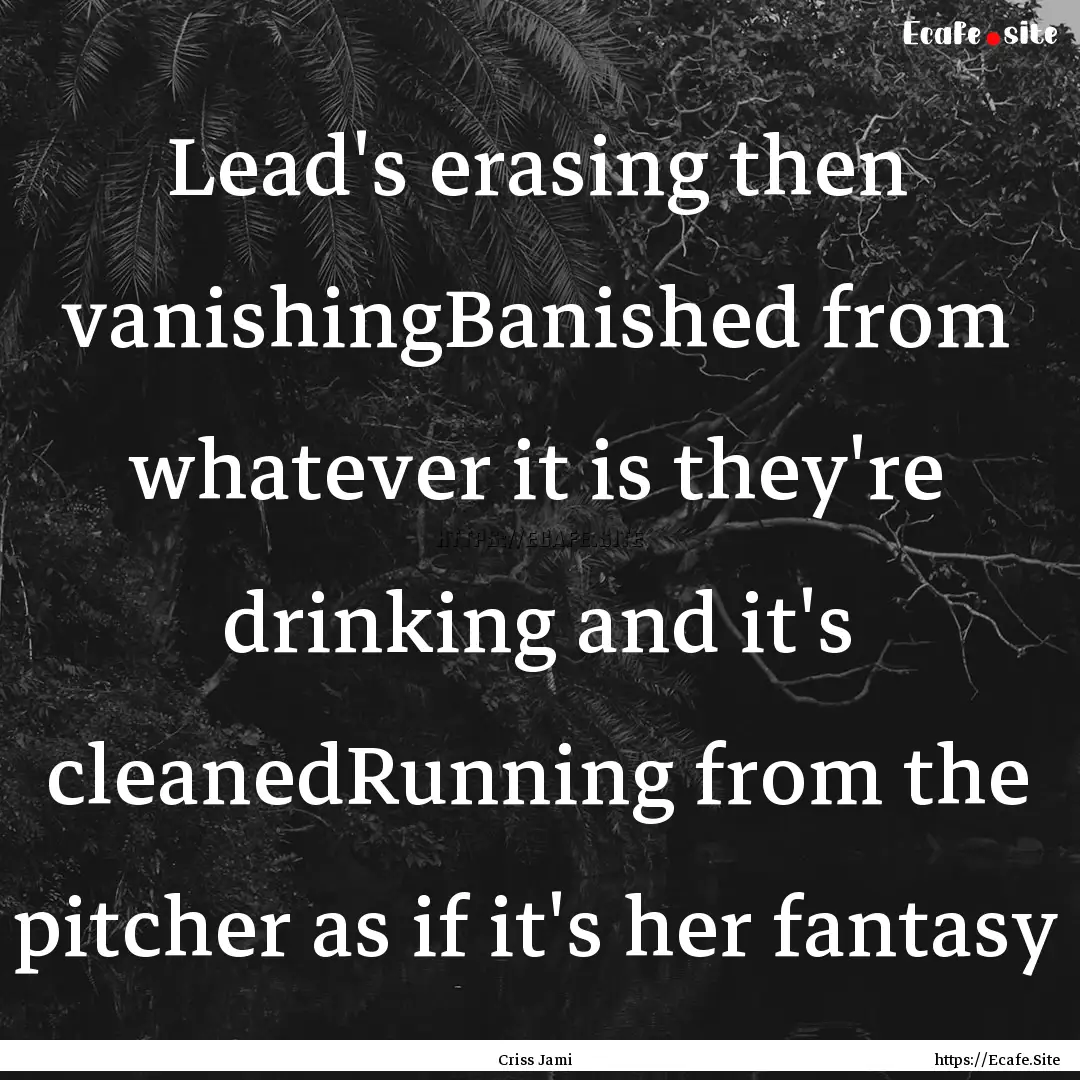 Lead's erasing then vanishingBanished from.... : Quote by Criss Jami