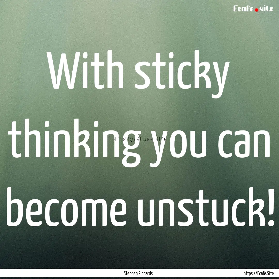 With sticky thinking you can become unstuck!.... : Quote by Stephen Richards