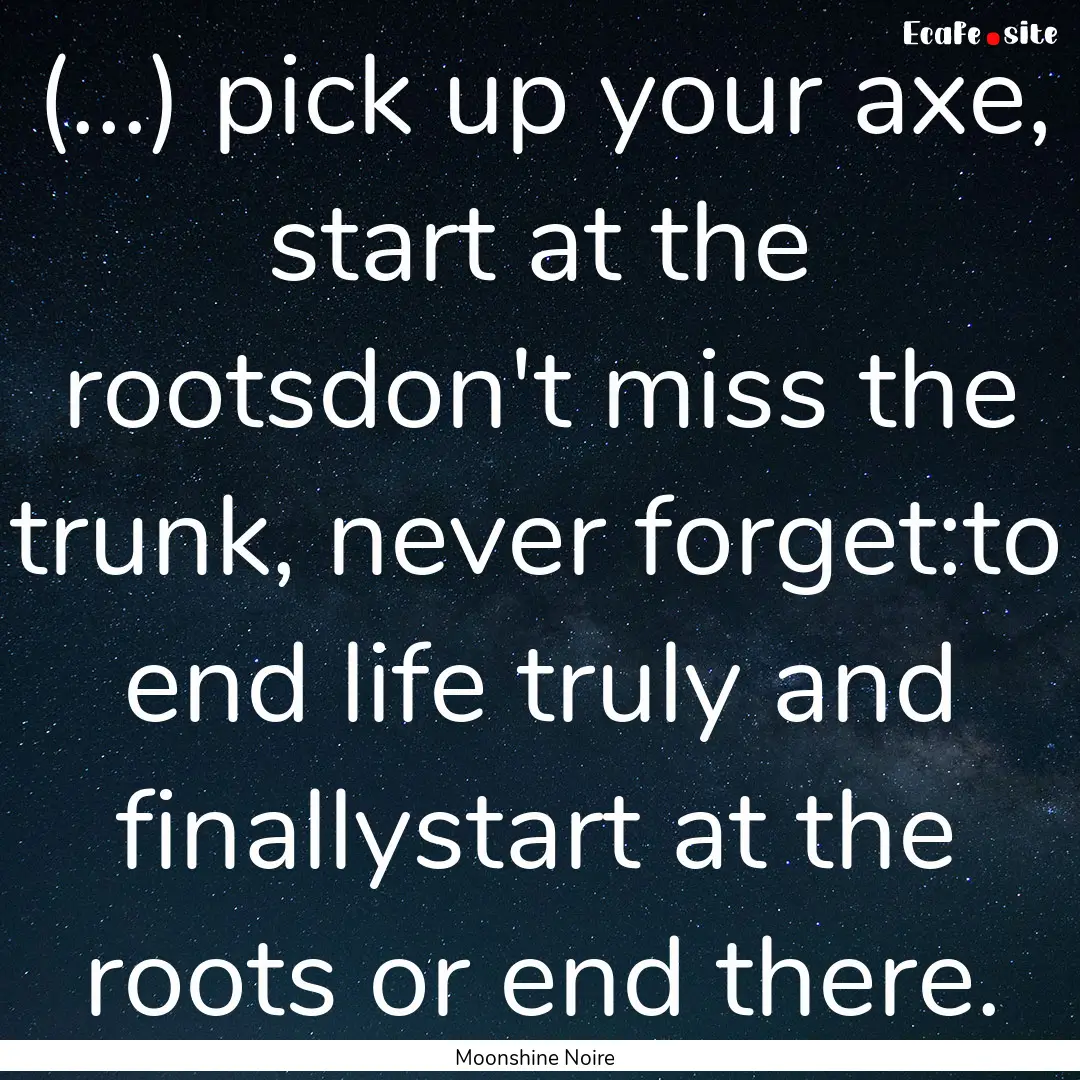 (...) pick up your axe, start at the rootsdon't.... : Quote by Moonshine Noire