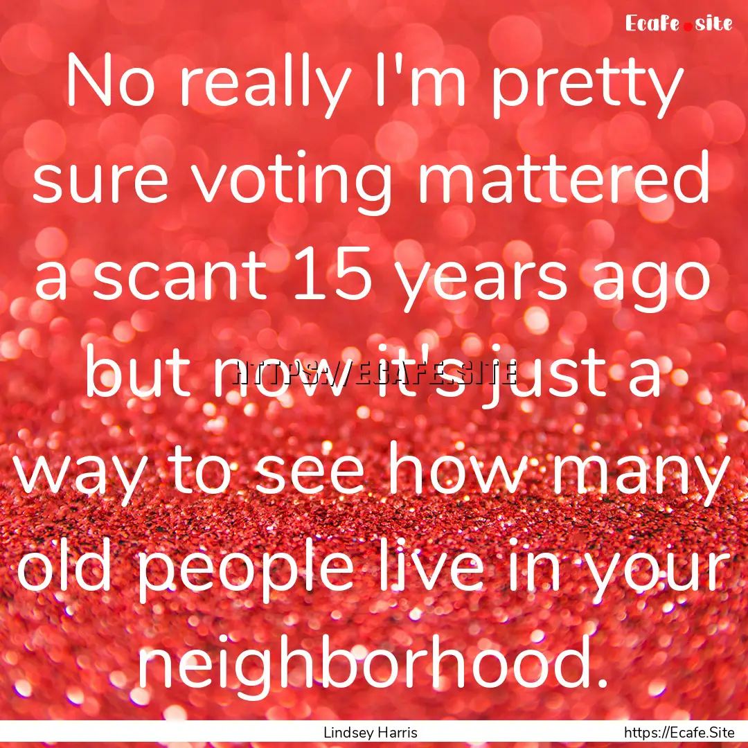 No really I'm pretty sure voting mattered.... : Quote by Lindsey Harris