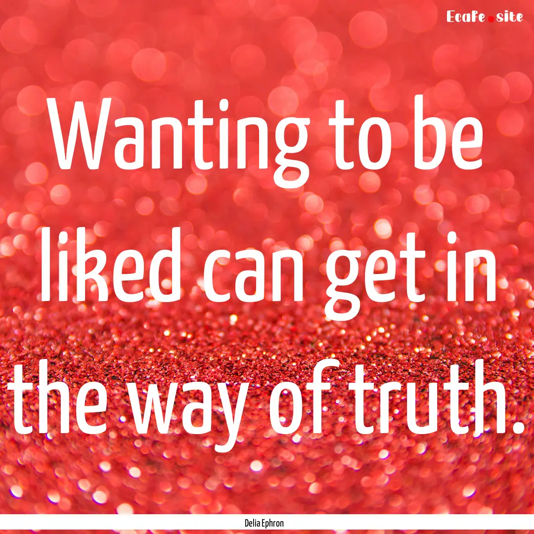 Wanting to be liked can get in the way of.... : Quote by Delia Ephron