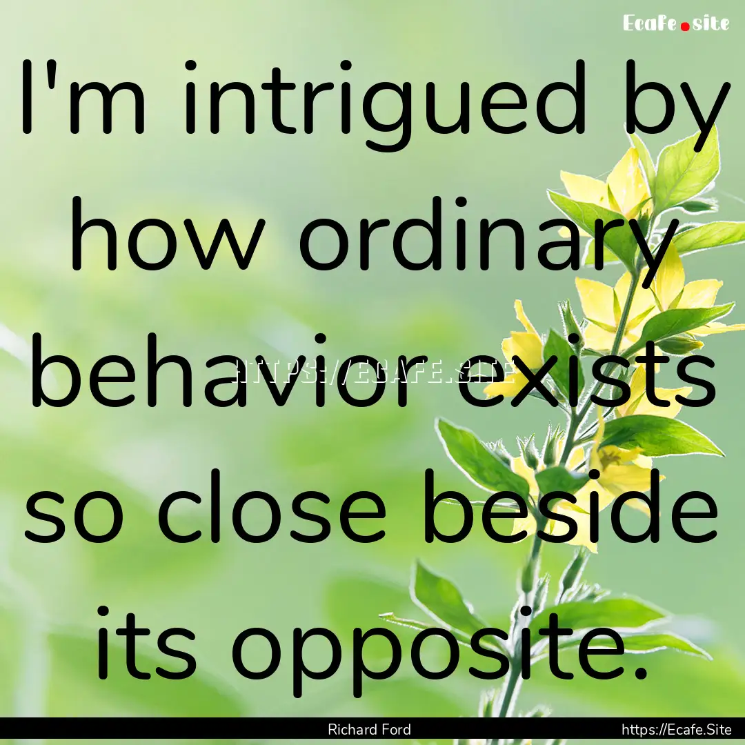 I'm intrigued by how ordinary behavior exists.... : Quote by Richard Ford