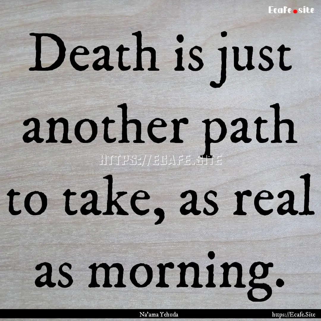 Death is just another path to take, as real.... : Quote by Na'ama Yehuda