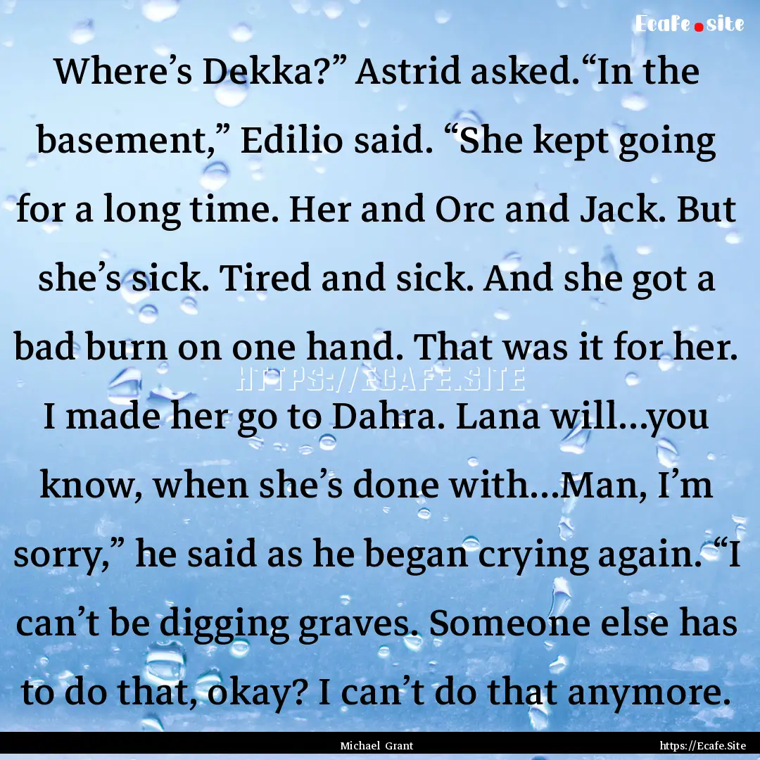 Where’s Dekka?” Astrid asked.“In the.... : Quote by Michael Grant