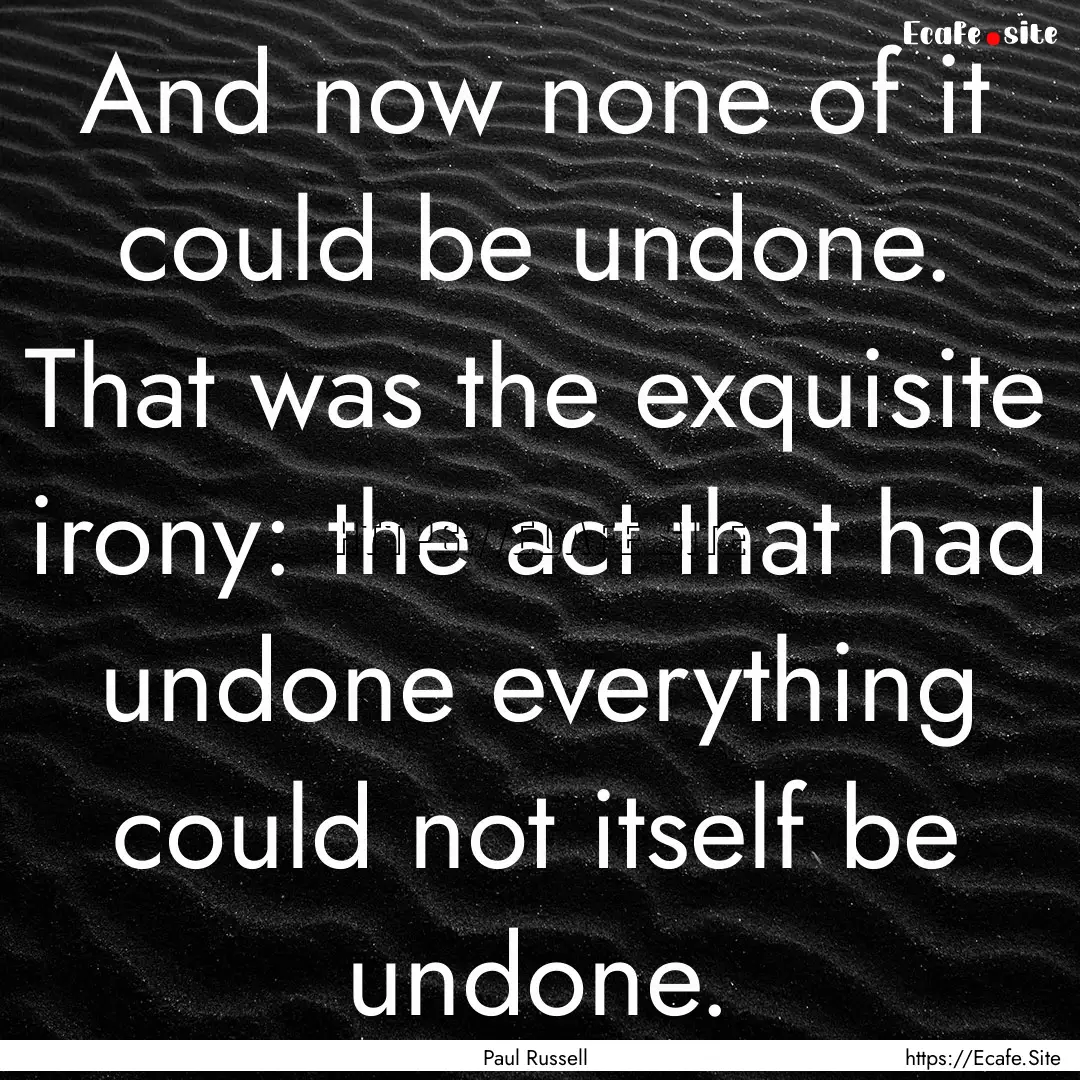 And now none of it could be undone. That.... : Quote by Paul Russell