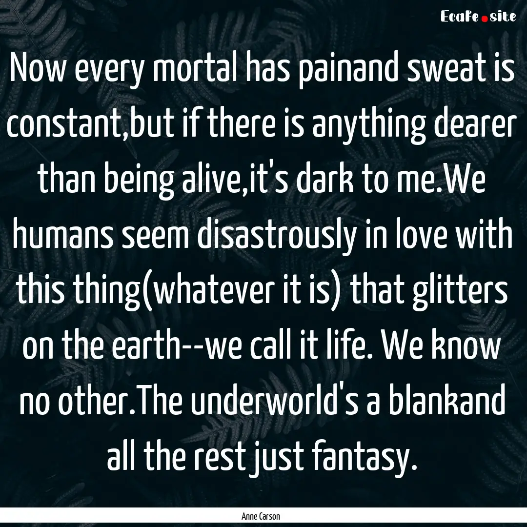 Now every mortal has painand sweat is constant,but.... : Quote by Anne Carson