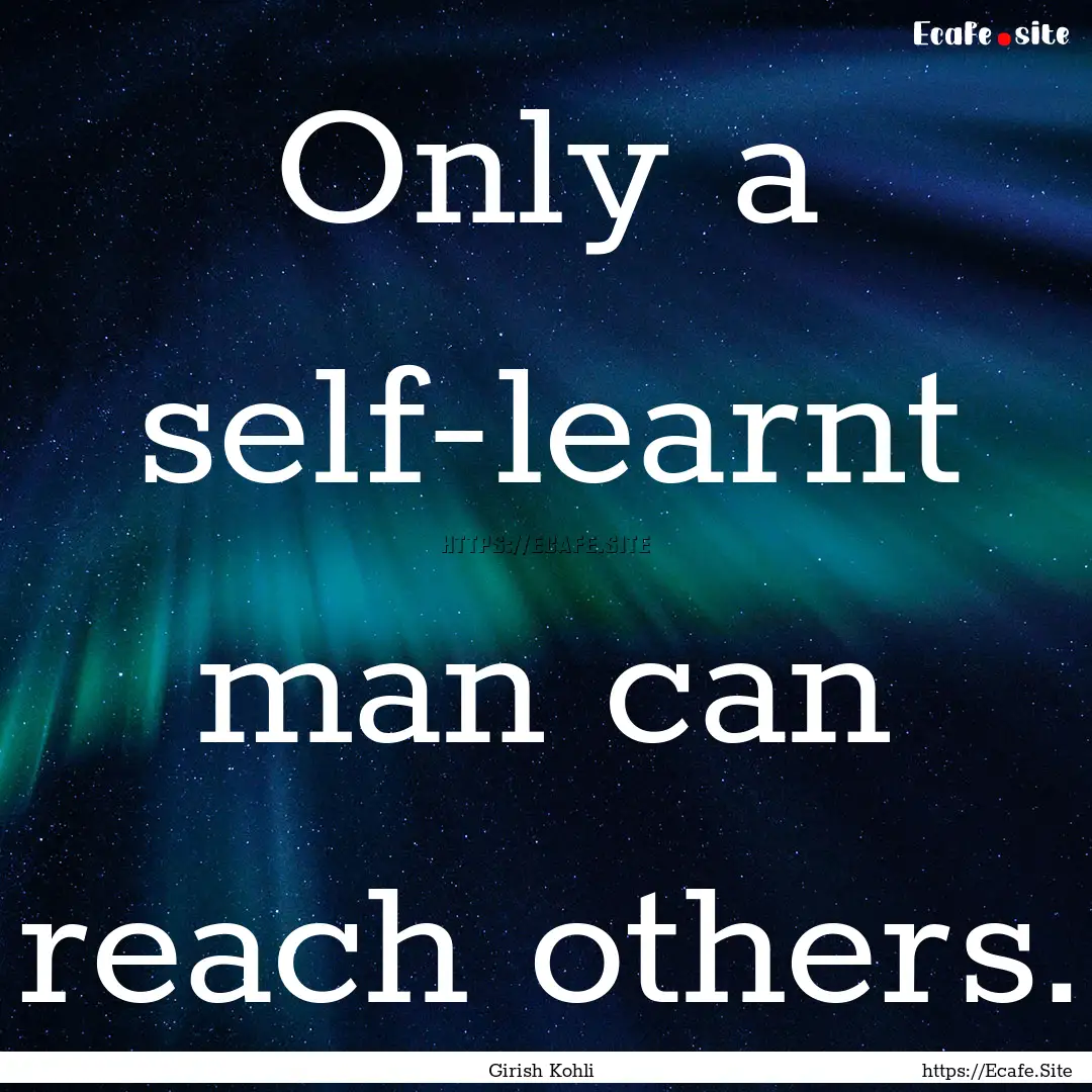 Only a self-learnt man can reach others. : Quote by Girish Kohli