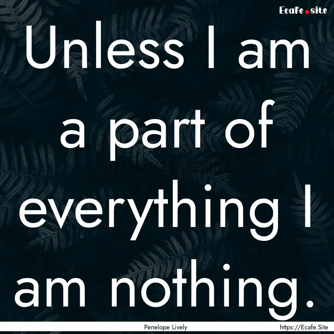 Unless I am a part of everything I am nothing..... : Quote by Penelope Lively