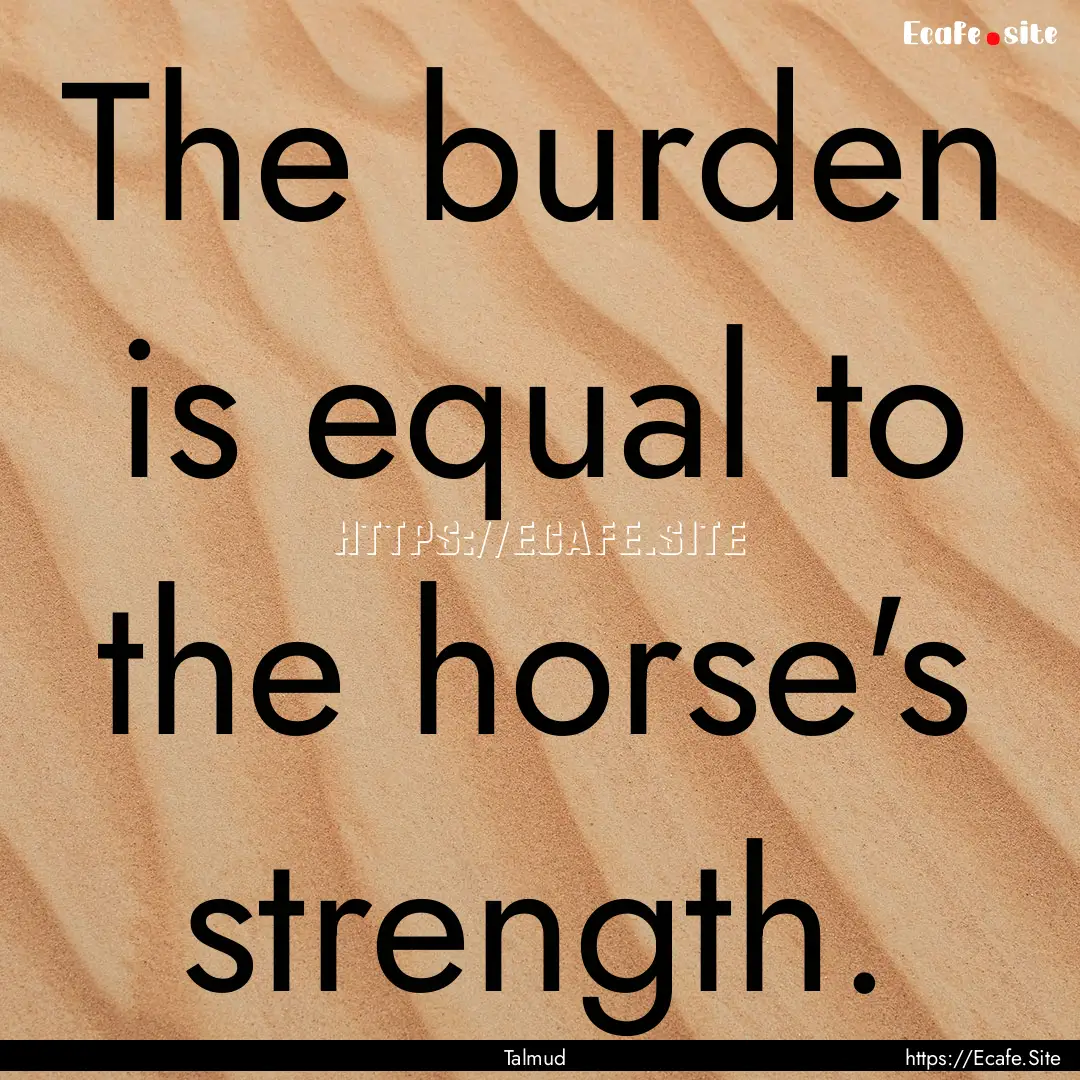 The burden is equal to the horse's strength..... : Quote by Talmud