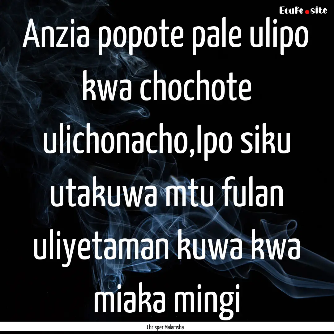 Anzia popote pale ulipo kwa chochote ulichonacho,Ipo.... : Quote by Chrisper Malamsha