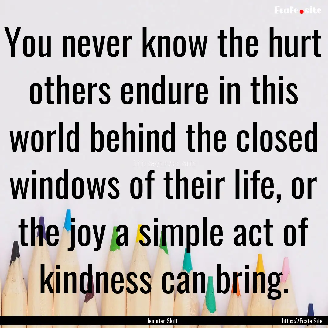 You never know the hurt others endure in.... : Quote by Jennifer Skiff