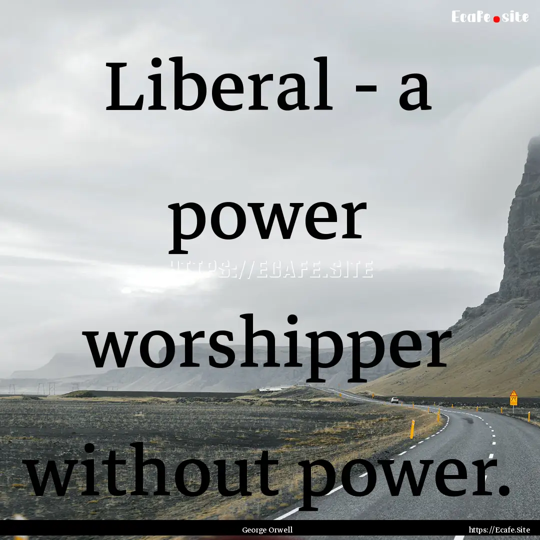 Liberal - a power worshipper without power..... : Quote by George Orwell