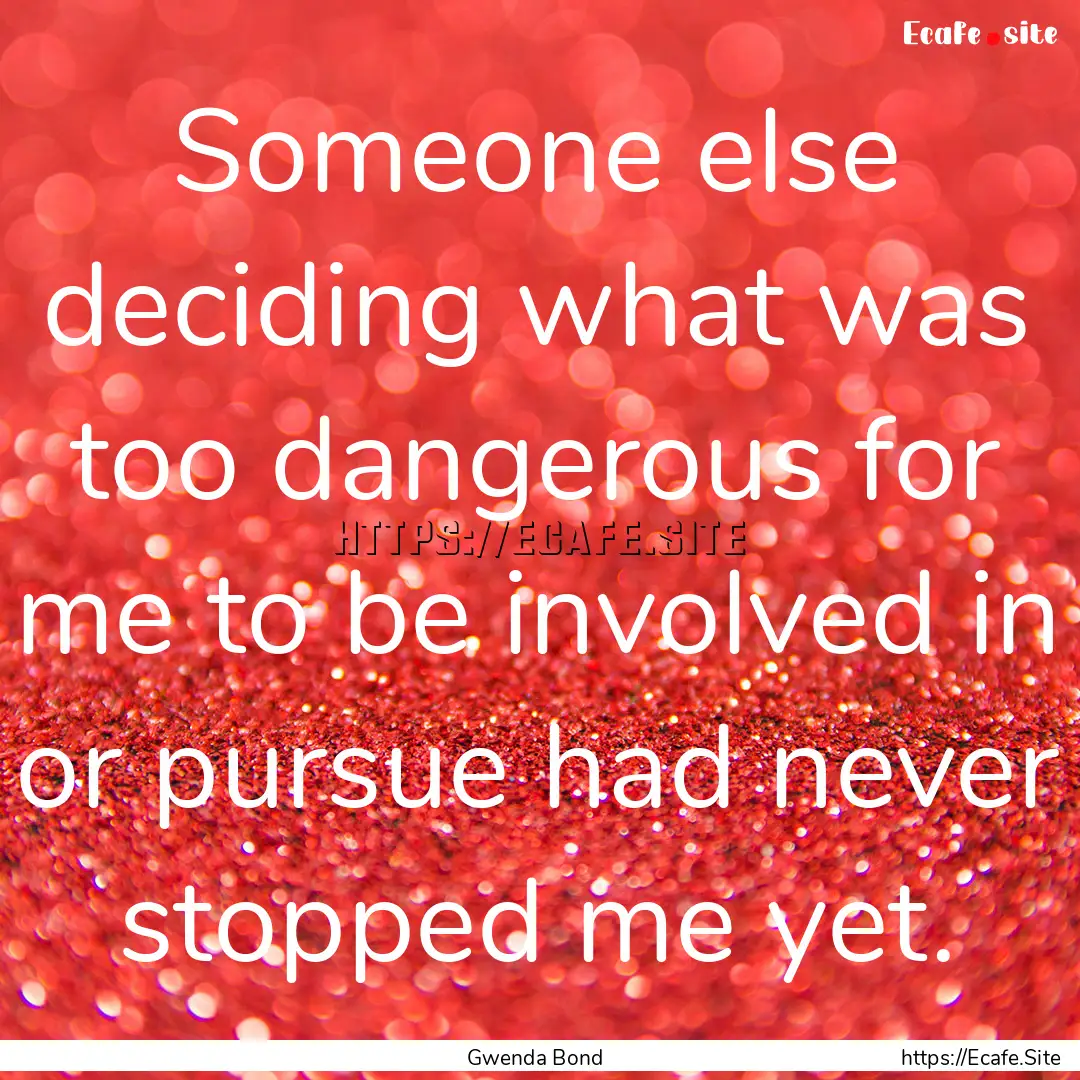 Someone else deciding what was too dangerous.... : Quote by Gwenda Bond