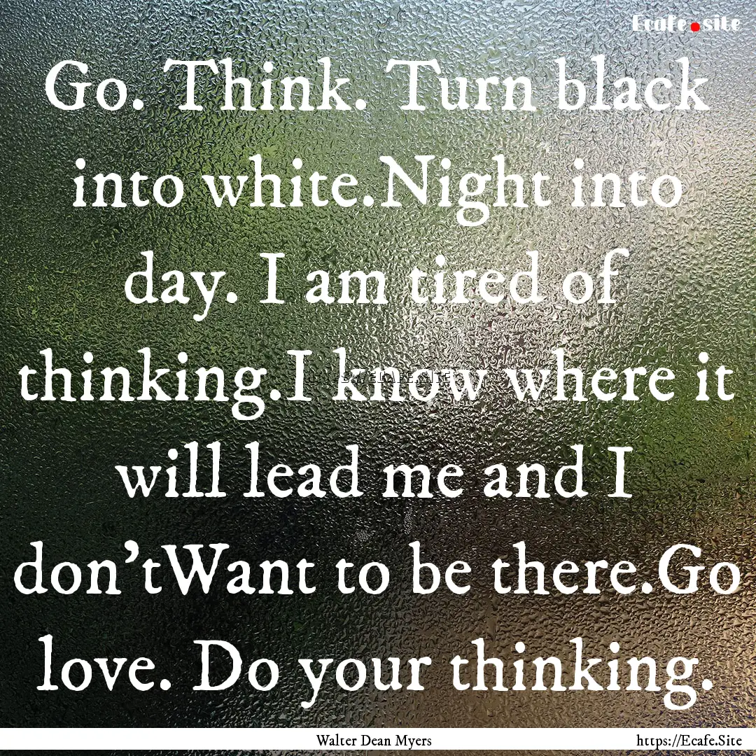 Go. Think. Turn black into white.Night into.... : Quote by Walter Dean Myers