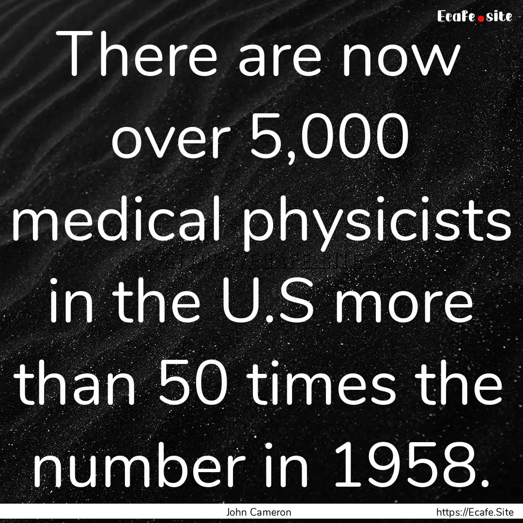 There are now over 5,000 medical physicists.... : Quote by John Cameron