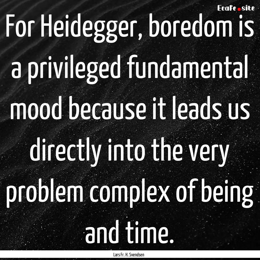 For Heidegger, boredom is a privileged fundamental.... : Quote by Lars Fr. H. Svendsen