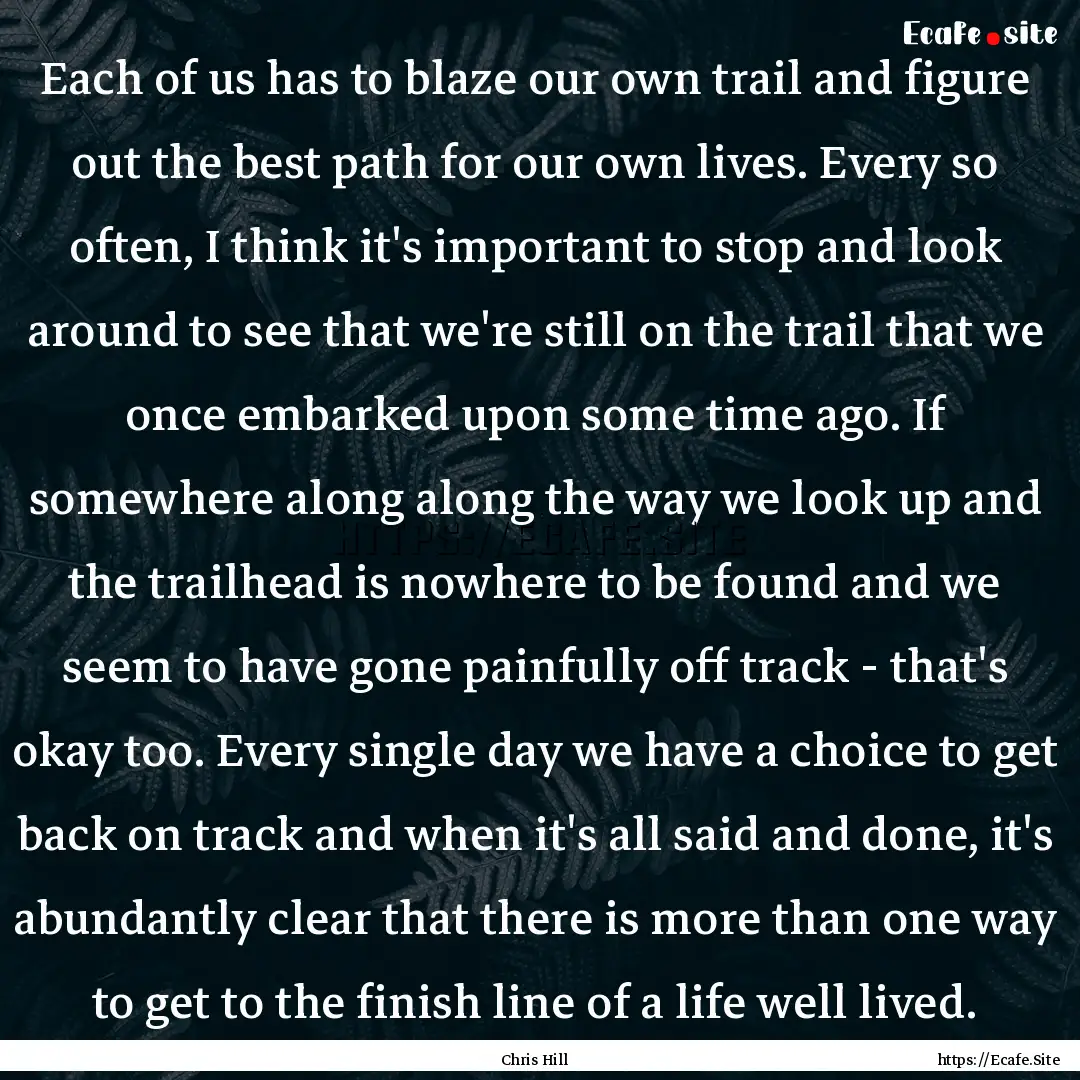 Each of us has to blaze our own trail and.... : Quote by Chris Hill