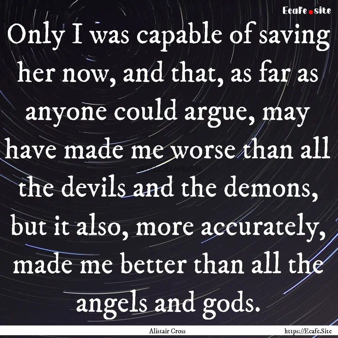 Only I was capable of saving her now, and.... : Quote by Alistair Cross