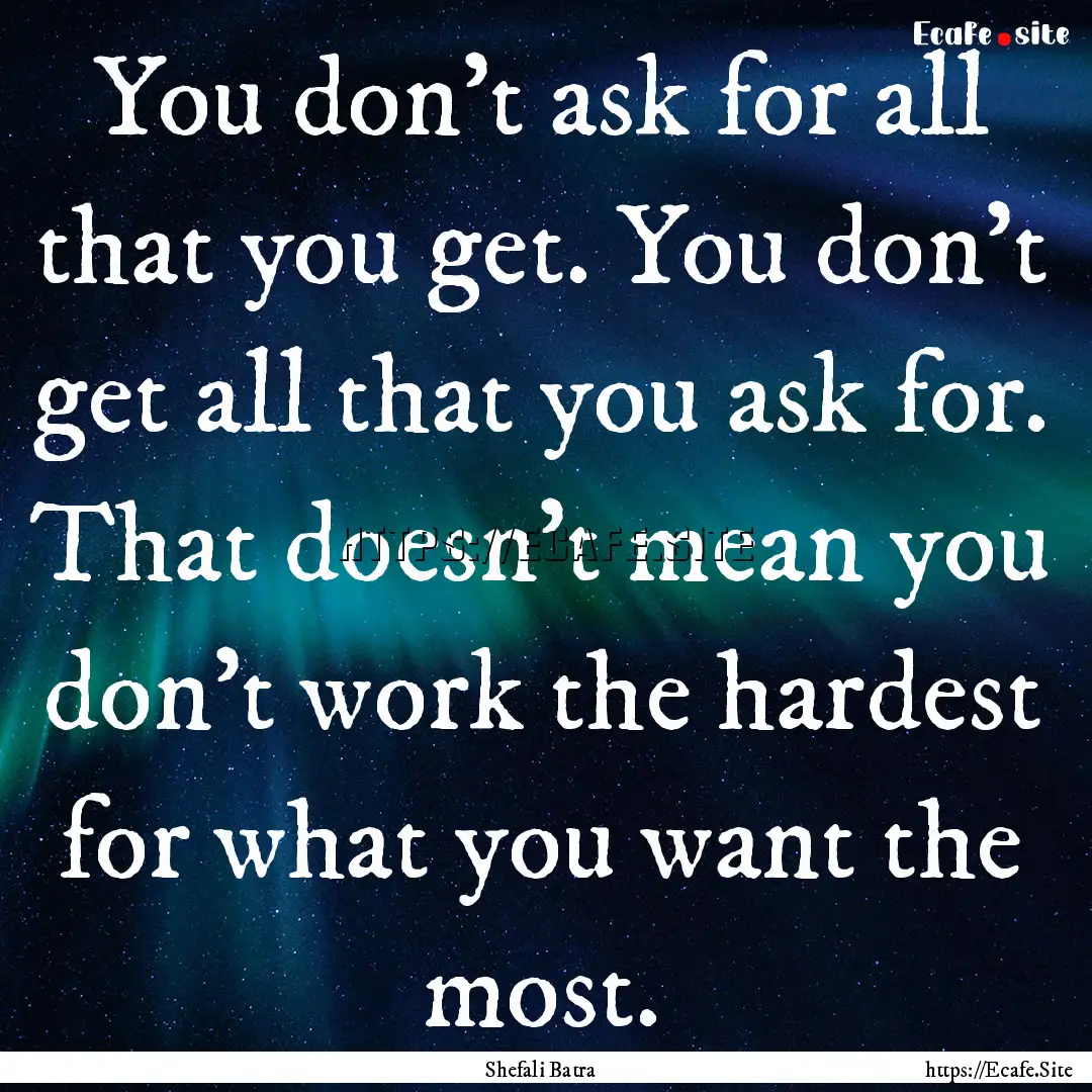 You don't ask for all that you get. You don't.... : Quote by Shefali Batra