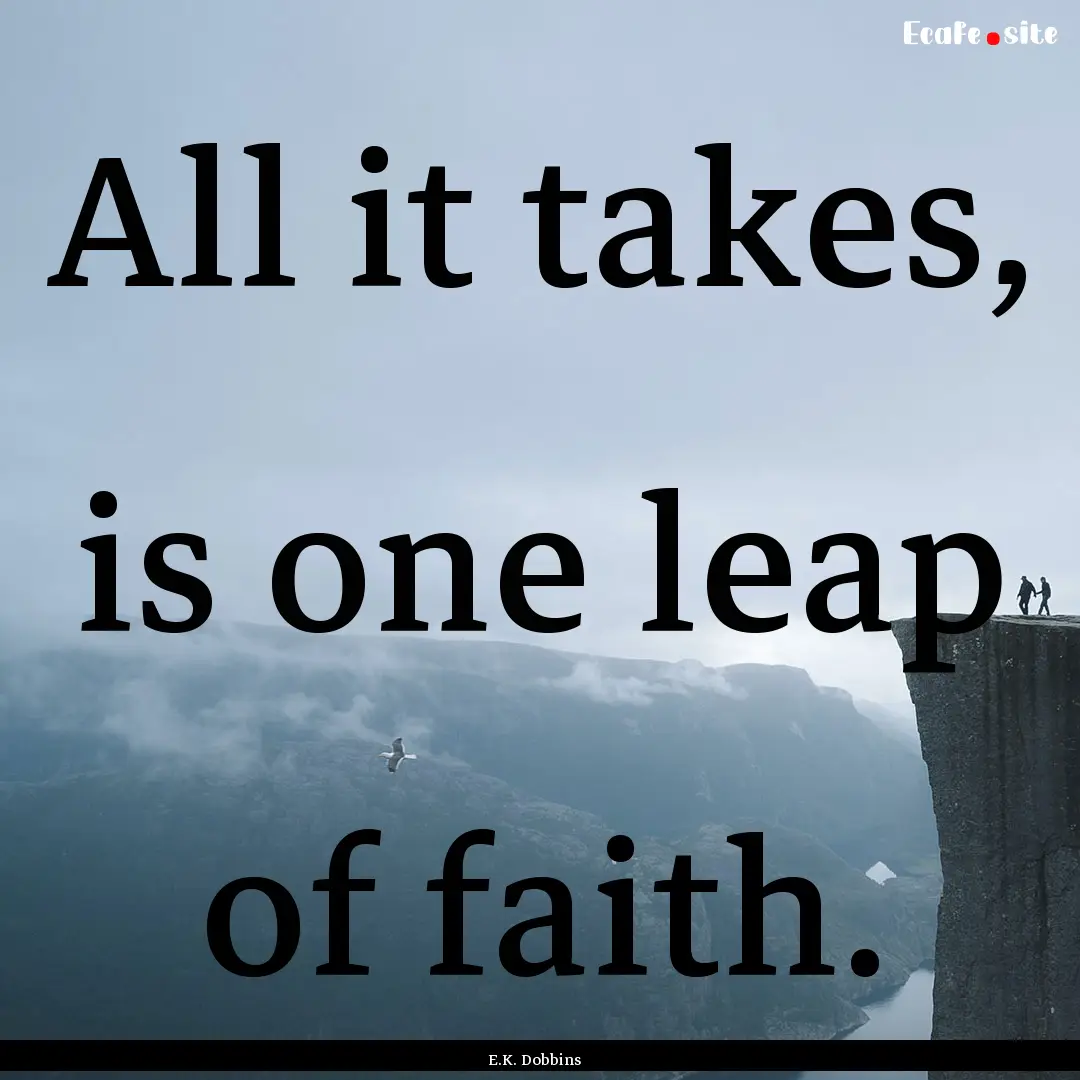 All it takes, is one leap of faith. : Quote by E.K. Dobbins