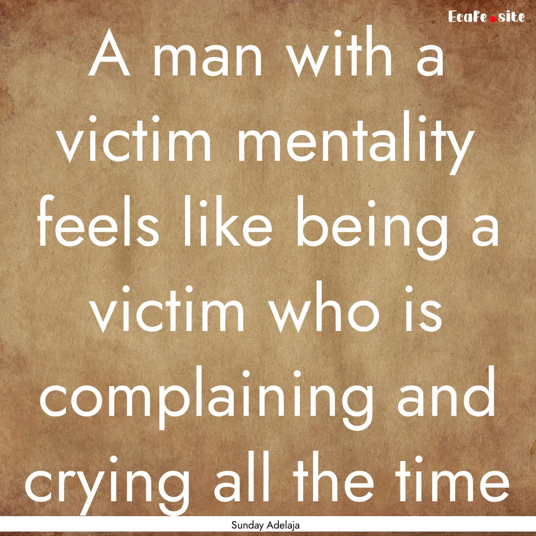 A man with a victim mentality feels like.... : Quote by Sunday Adelaja