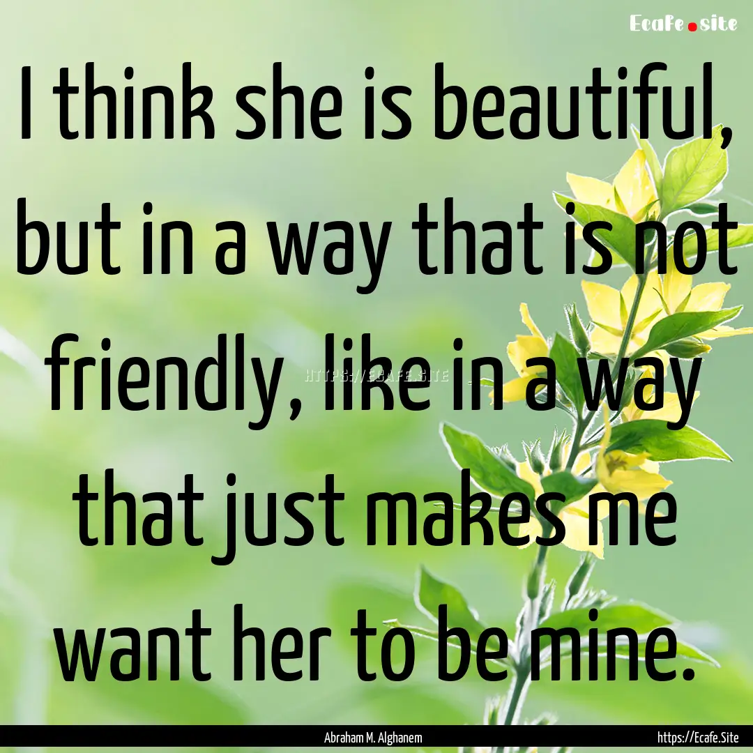 I think she is beautiful, but in a way that.... : Quote by Abraham M. Alghanem