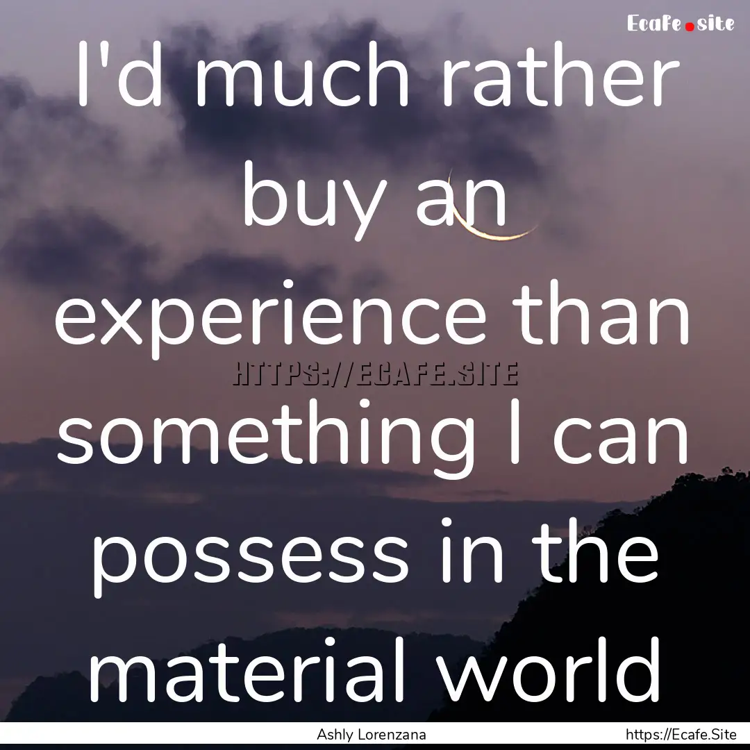 I'd much rather buy an experience than something.... : Quote by Ashly Lorenzana