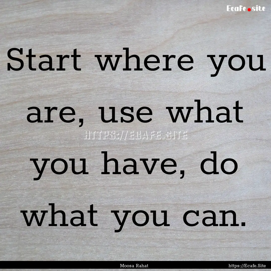 Start where you are, use what you have, do.... : Quote by Moosa Rahat