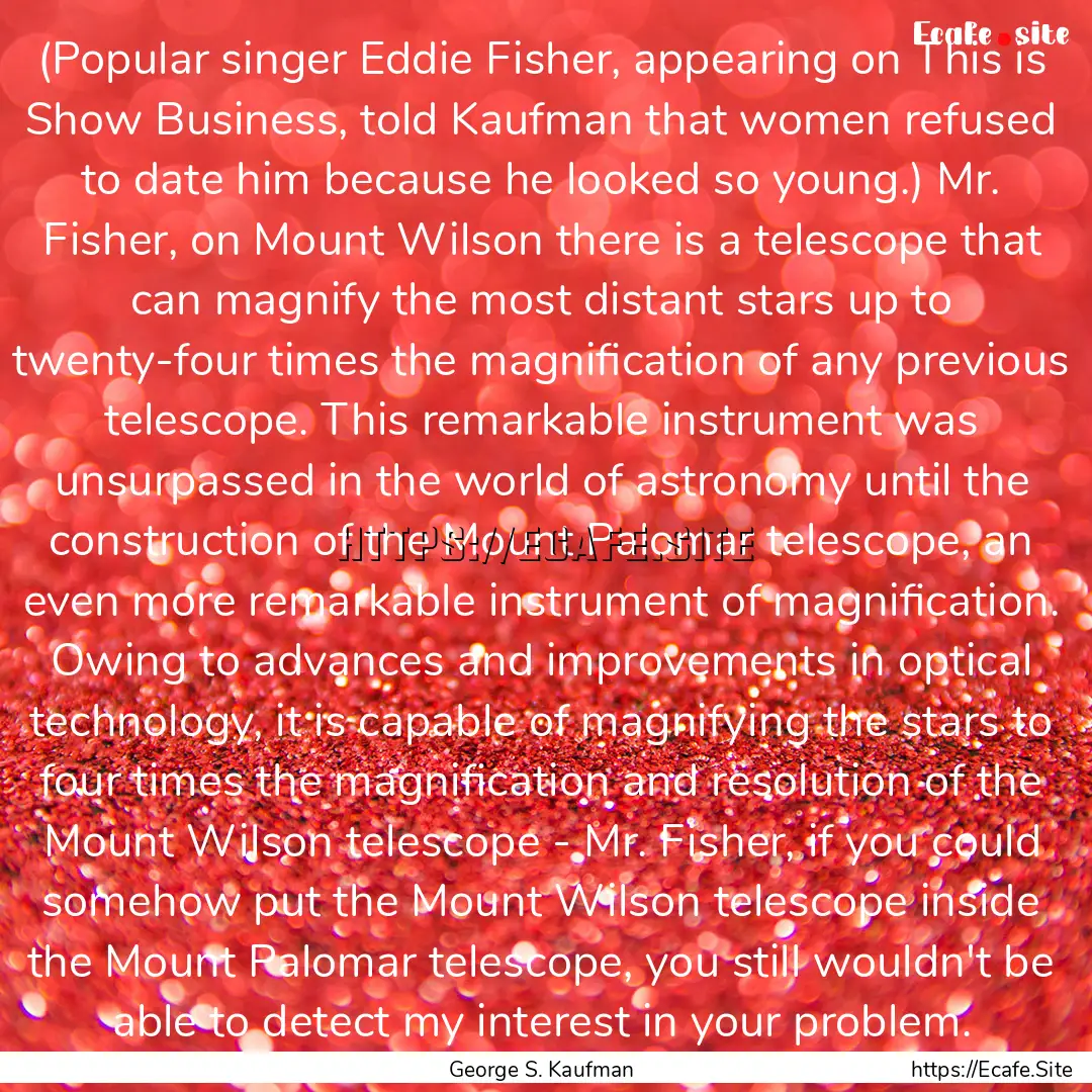 (Popular singer Eddie Fisher, appearing on.... : Quote by George S. Kaufman