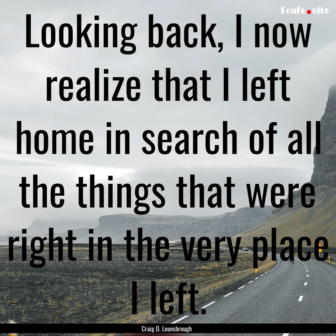 Looking back, I now realize that I left home.... : Quote by Craig D. Lounsbrough