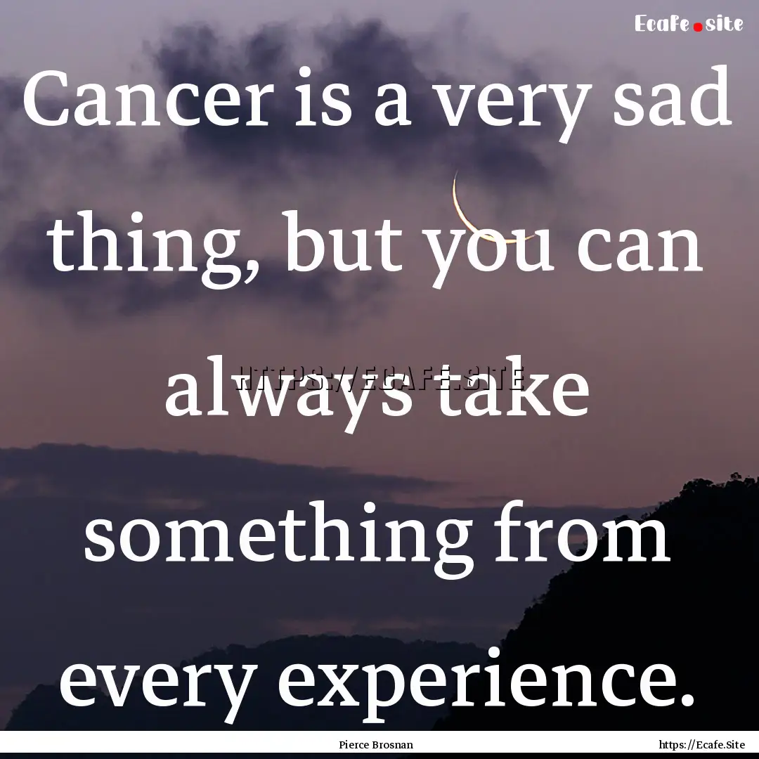 Cancer is a very sad thing, but you can always.... : Quote by Pierce Brosnan