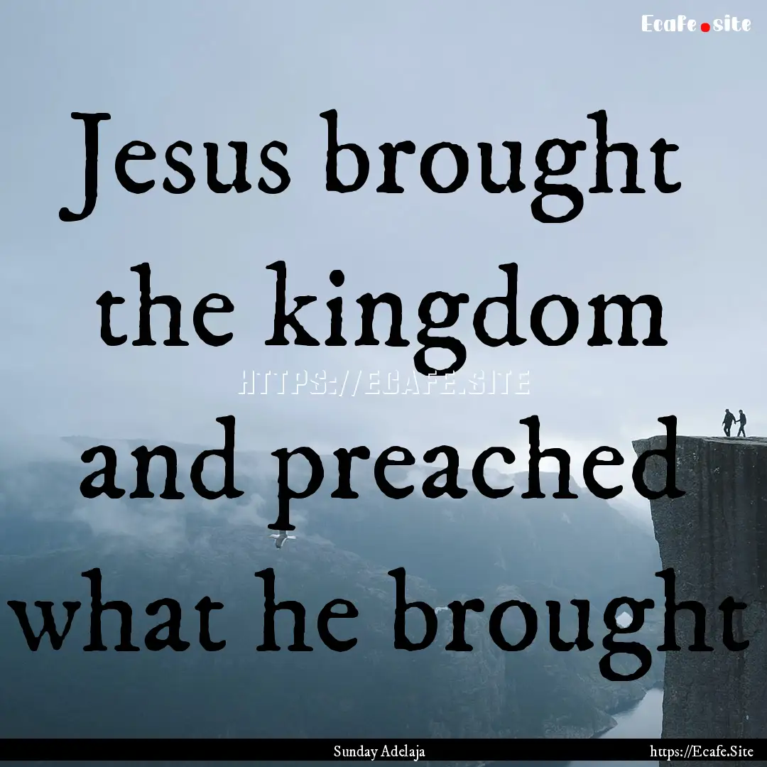 Jesus brought the kingdom and preached what.... : Quote by Sunday Adelaja