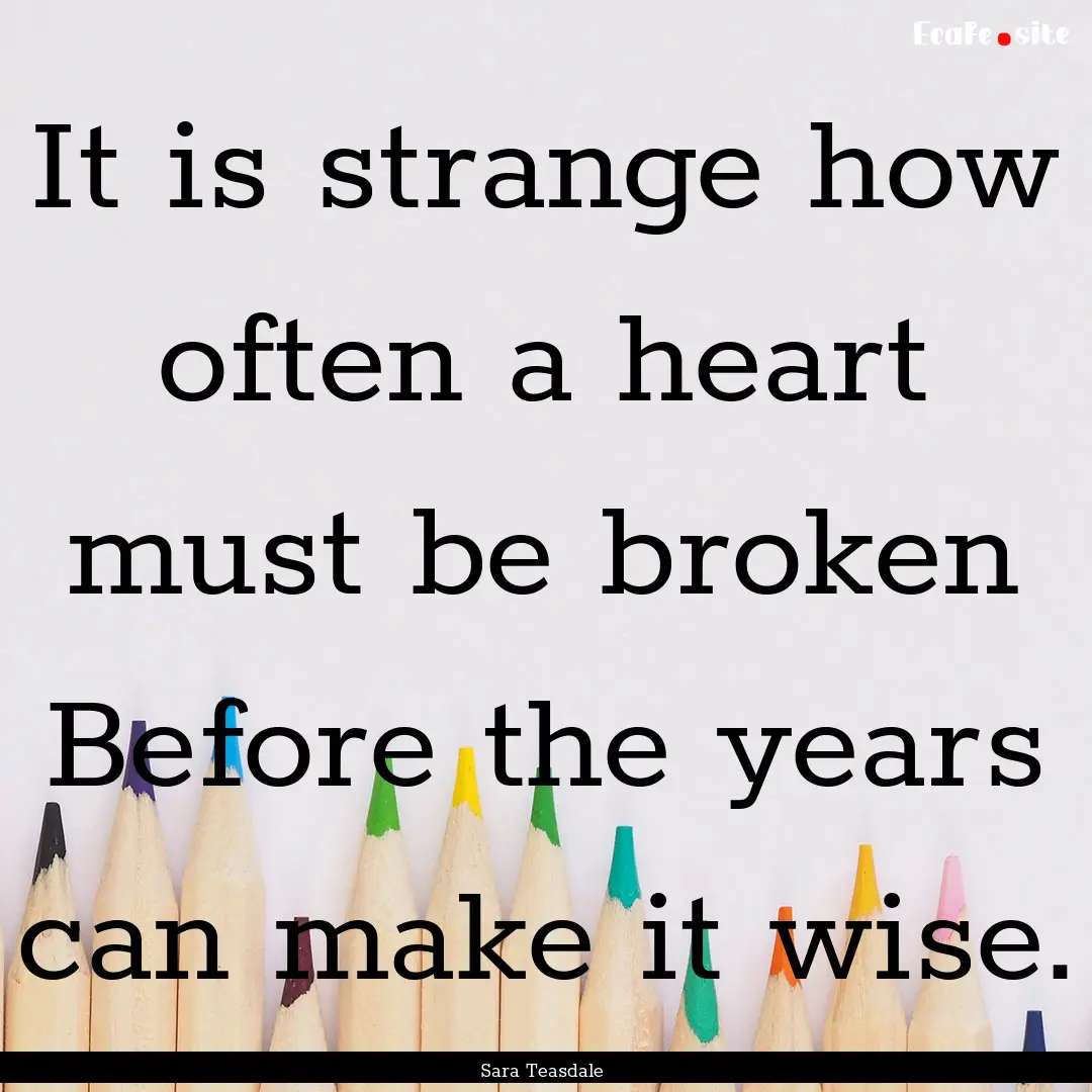 It is strange how often a heart must be broken.... : Quote by Sara Teasdale