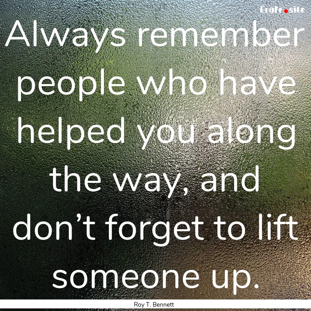 Always remember people who have helped you.... : Quote by Roy T. Bennett