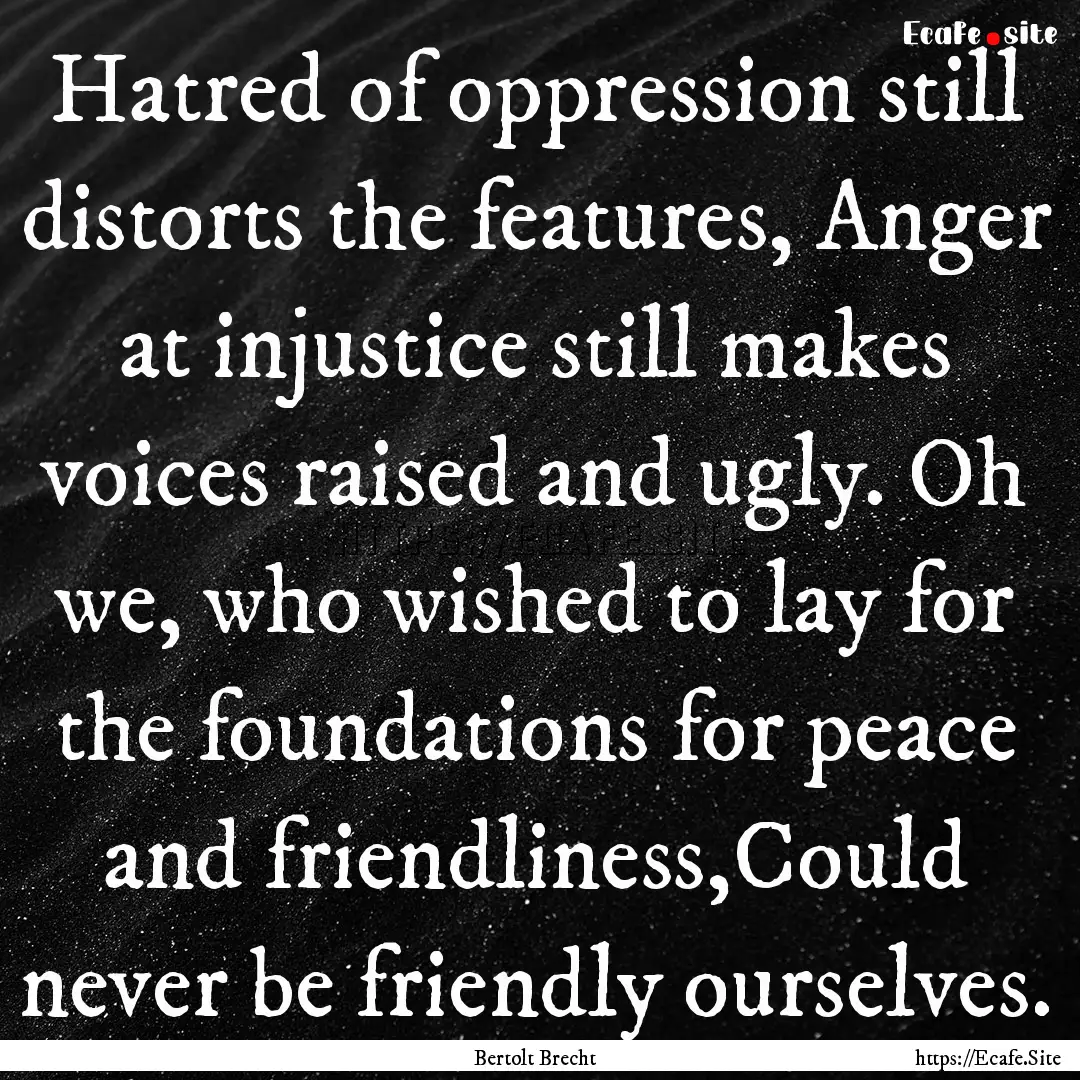 Hatred of oppression still distorts the features,.... : Quote by Bertolt Brecht