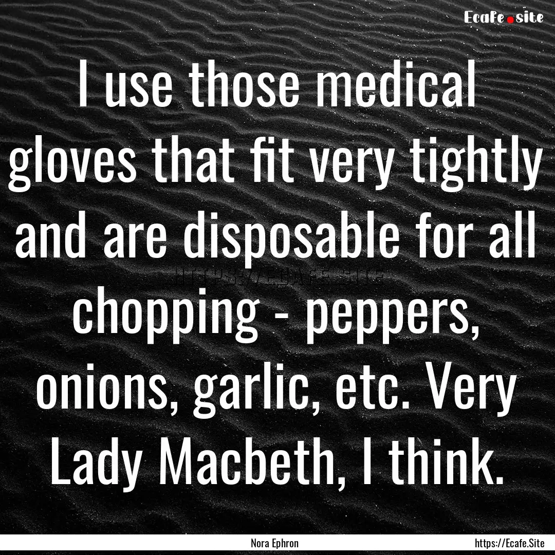 I use those medical gloves that fit very.... : Quote by Nora Ephron