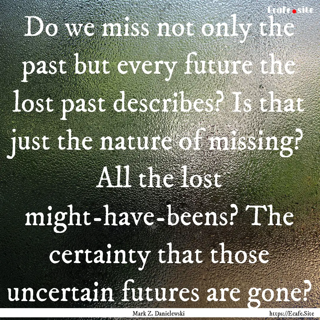 Do we miss not only the past but every future.... : Quote by Mark Z. Danielewski