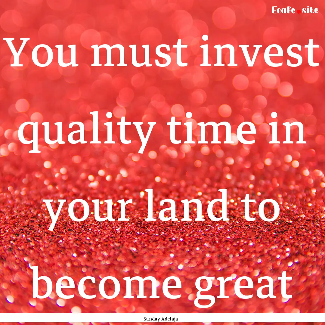 You must invest quality time in your land.... : Quote by Sunday Adelaja