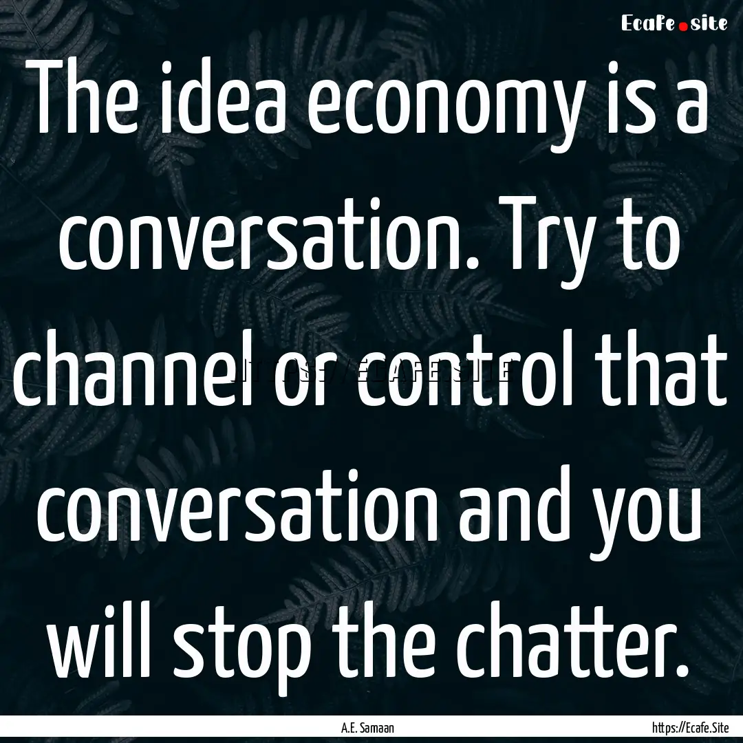 The idea economy is a conversation. Try to.... : Quote by A.E. Samaan