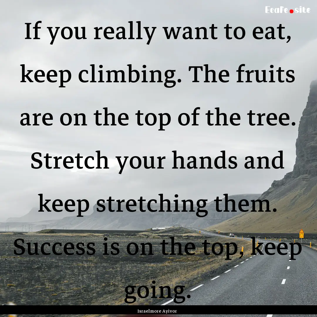 If you really want to eat, keep climbing..... : Quote by Israelmore Ayivor